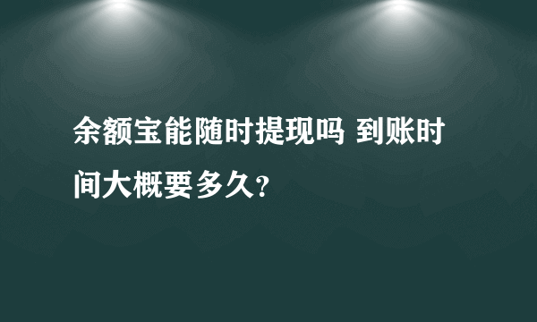 余额宝能随时提现吗 到账时间大概要多久？