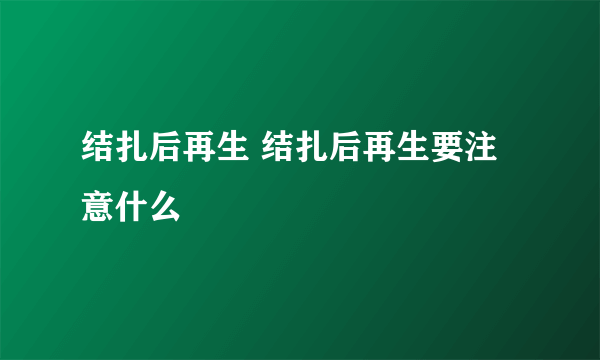 结扎后再生 结扎后再生要注意什么