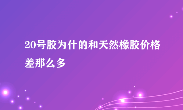 20号胶为什的和天然橡胶价格差那么多