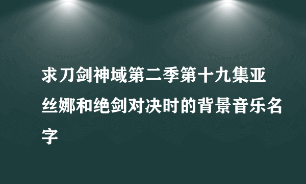 求刀剑神域第二季第十九集亚丝娜和绝剑对决时的背景音乐名字