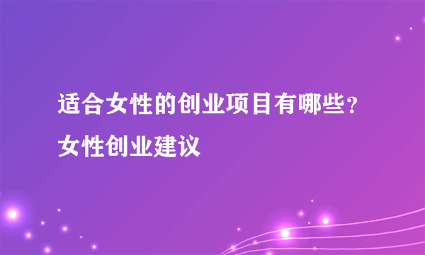 适合女性的创业项目有哪些？女性创业建议