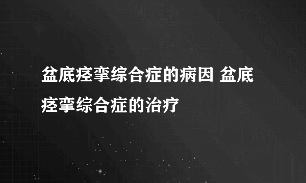 盆底痉挛综合症的病因 盆底痉挛综合症的治疗