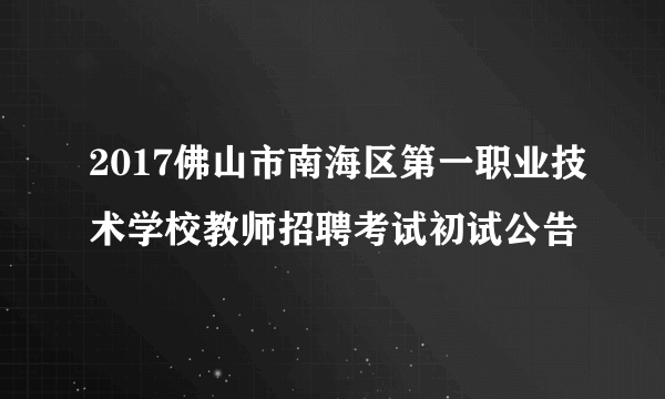 2017佛山市南海区第一职业技术学校教师招聘考试初试公告