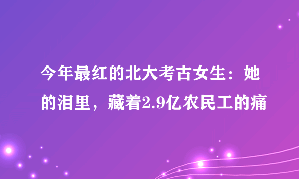 今年最红的北大考古女生：她的泪里，藏着2.9亿农民工的痛