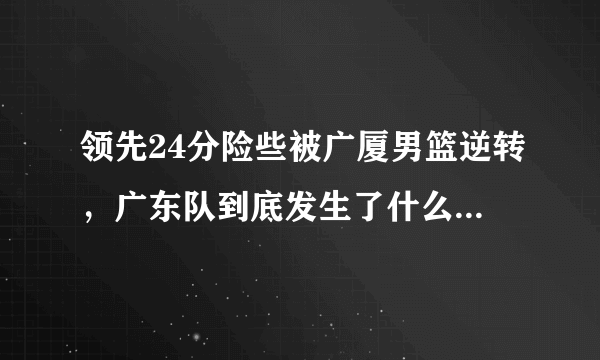 领先24分险些被广厦男篮逆转，广东队到底发生了什么？你怎么看？