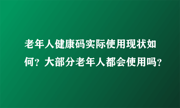 老年人健康码实际使用现状如何？大部分老年人都会使用吗？