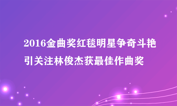 2016金曲奖红毯明星争奇斗艳引关注林俊杰获最佳作曲奖