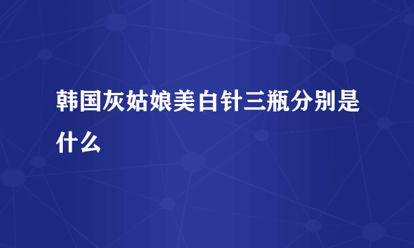 韩国灰姑娘美白针三瓶分别是什么