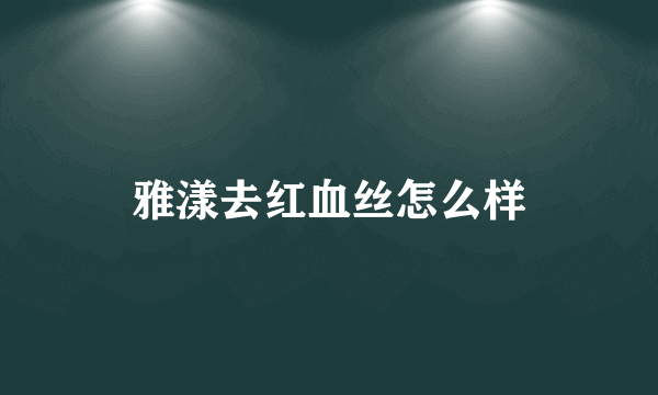 雅漾去红血丝怎么样