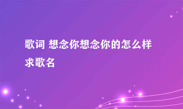 歌词 想念你想念你的怎么样 求歌名