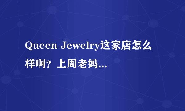 Queen Jewelry这家店怎么样啊？上周老妈去这里买了2条项链。