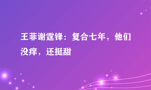 王菲谢霆锋：复合七年，他们没痒，还挺甜