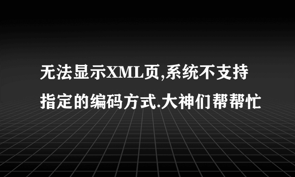 无法显示XML页,系统不支持指定的编码方式.大神们帮帮忙