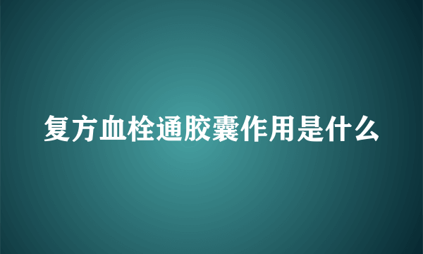 复方血栓通胶囊作用是什么