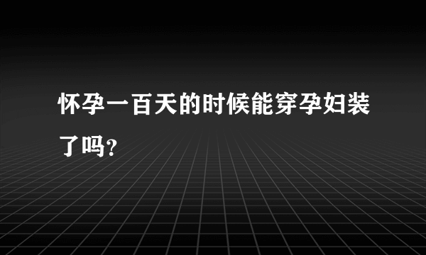 怀孕一百天的时候能穿孕妇装了吗？