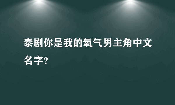 泰剧你是我的氧气男主角中文名字？