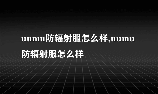 uumu防辐射服怎么样,uumu防辐射服怎么样