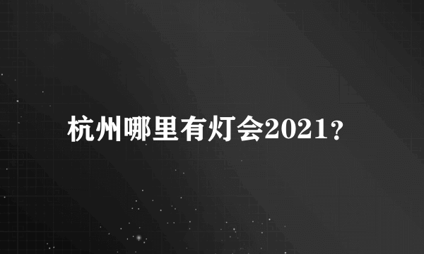 杭州哪里有灯会2021？