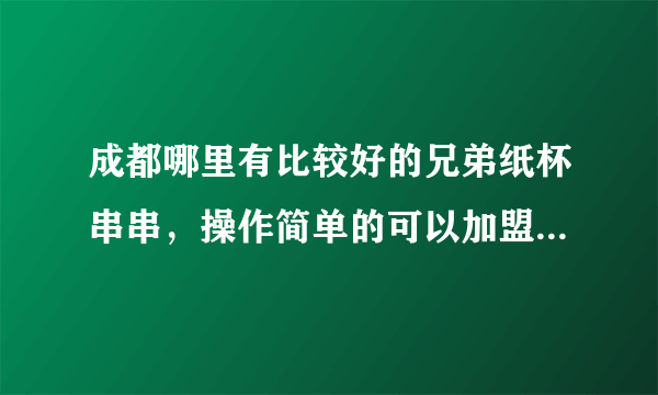 成都哪里有比较好的兄弟纸杯串串，操作简单的可以加盟，场地也很小