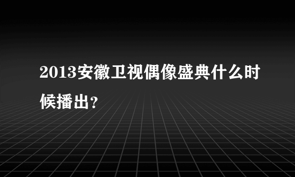 2013安徽卫视偶像盛典什么时候播出？