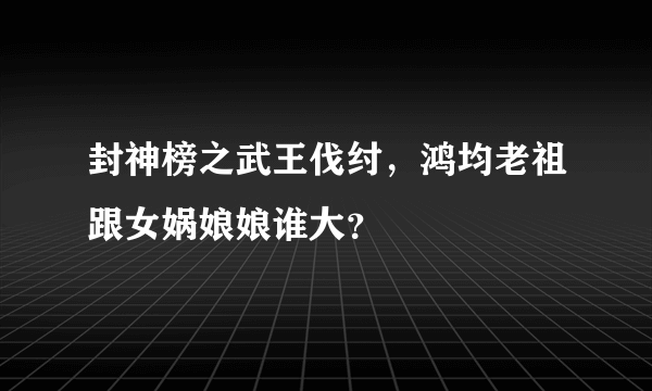 封神榜之武王伐纣，鸿均老祖跟女娲娘娘谁大？