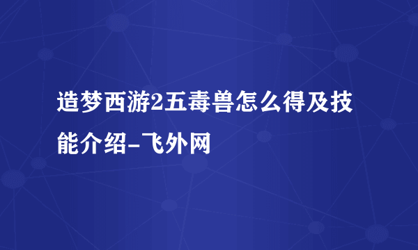 造梦西游2五毒兽怎么得及技能介绍-飞外网