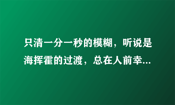 只清一分一秒的模糊，听说是海挥霍的过渡，总在人前幸福，然后更觉孤独，相爱的人，相爱的很模糊。