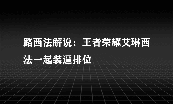 路西法解说：王者荣耀艾琳西法一起装逼排位