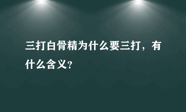 三打白骨精为什么要三打，有什么含义？