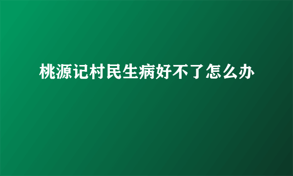 桃源记村民生病好不了怎么办