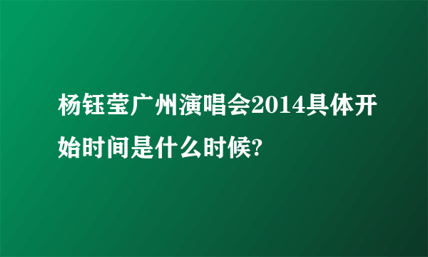 杨钰莹广州演唱会2014具体开始时间是什么时候?