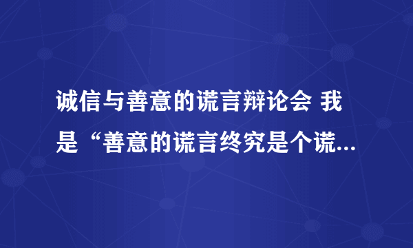 诚信与善意的谎言辩论会 我是“善意的谎言终究是个谎言”哪一方的 明天就要快啊