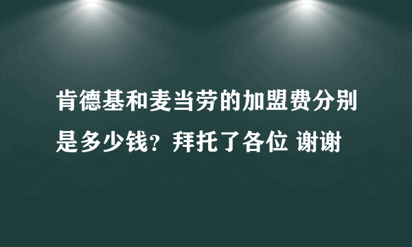 肯德基和麦当劳的加盟费分别是多少钱？拜托了各位 谢谢