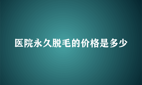 医院永久脱毛的价格是多少