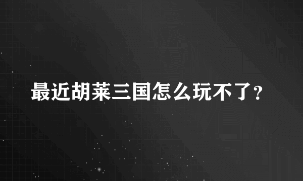 最近胡莱三国怎么玩不了？