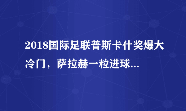 2018国际足联普斯卡什奖爆大冷门，萨拉赫一粒进球最终获奖引争议，你对此怎么看？