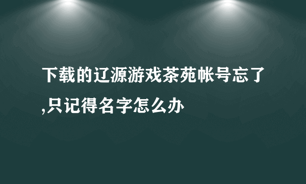 下载的辽源游戏茶苑帐号忘了,只记得名字怎么办