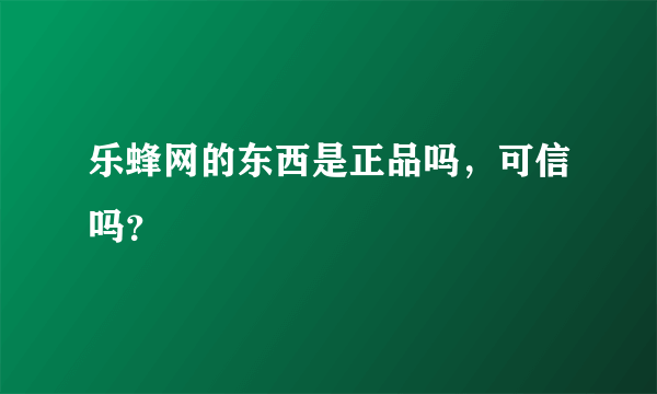 乐蜂网的东西是正品吗，可信吗？