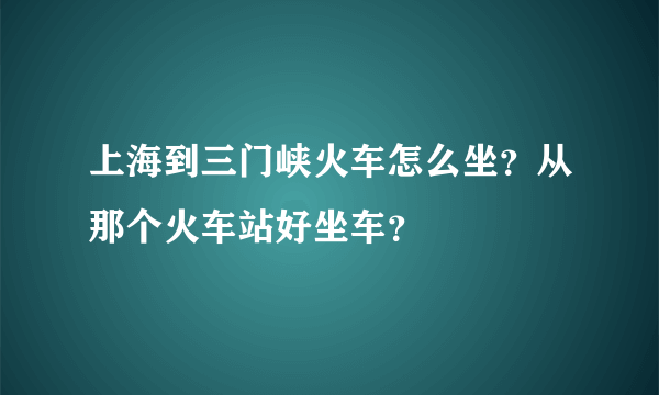 上海到三门峡火车怎么坐？从那个火车站好坐车？