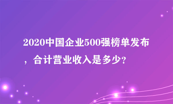 2020中国企业500强榜单发布，合计营业收入是多少？