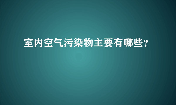 室内空气污染物主要有哪些？