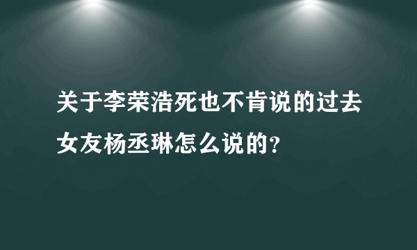 关于李荣浩死也不肯说的过去女友杨丞琳怎么说的？