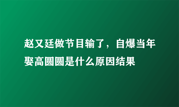 赵又廷做节目输了，自爆当年娶高圆圆是什么原因结果