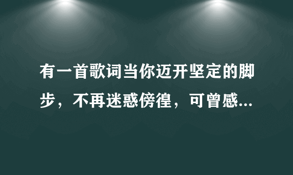 有一首歌词当你迈开坚定的脚步，不再迷惑傍徨，可曾感觉到背后注视你的滚炀的目光