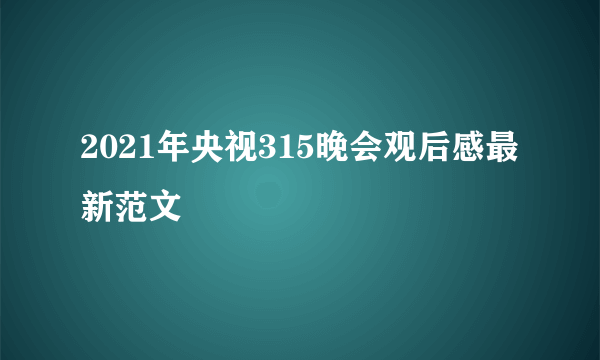 2021年央视315晚会观后感最新范文