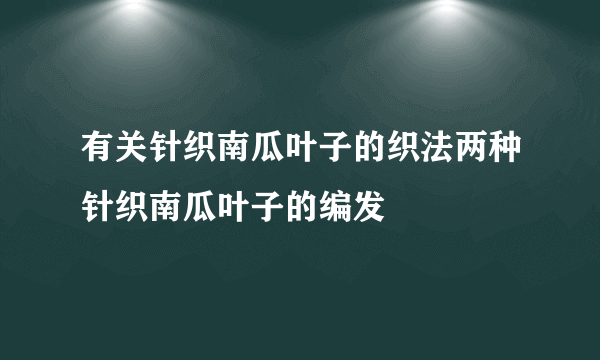 有关针织南瓜叶子的织法两种针织南瓜叶子的编发