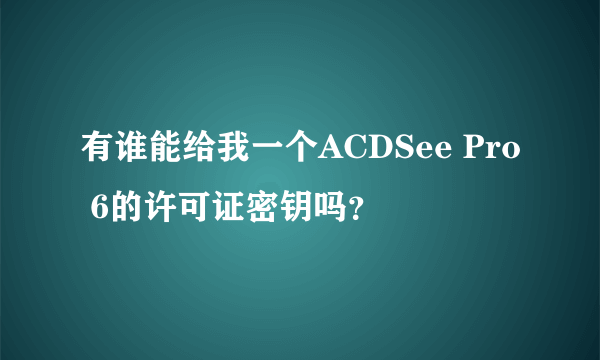 有谁能给我一个ACDSee Pro 6的许可证密钥吗？