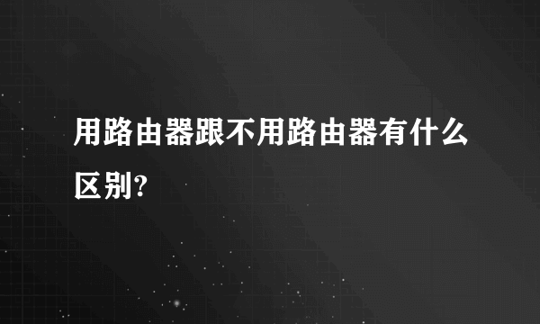 用路由器跟不用路由器有什么区别?