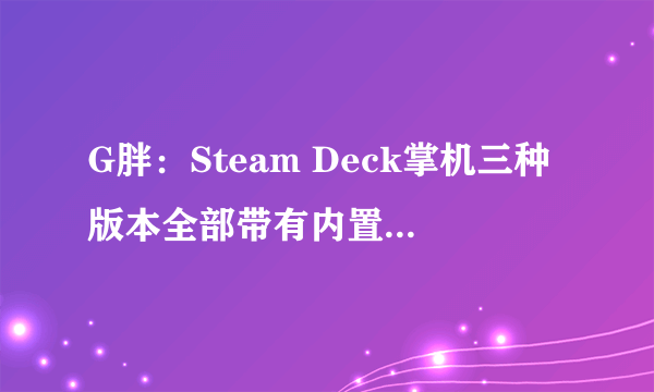 G胖：Steam Deck掌机三种版本全部带有内置M.2 2230 SSD插槽