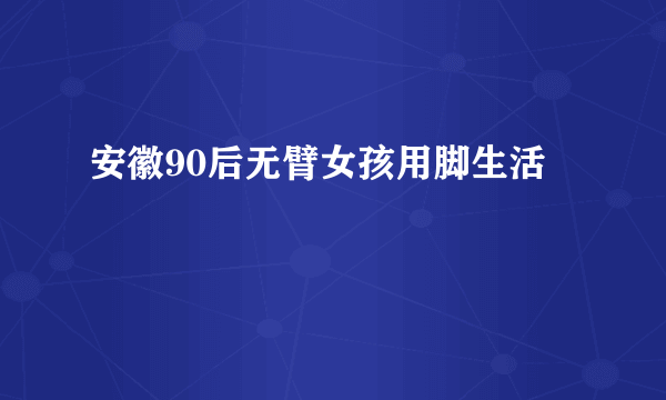 安徽90后无臂女孩用脚生活